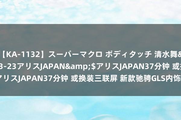 【KA-1132】スーパーマクロ ボディタッチ 清水舞</a>2008-03-23アリスJAPAN&$アリスJAPAN37分钟 或换装三联屏 新款驰骋GLS内饰谍照曝光