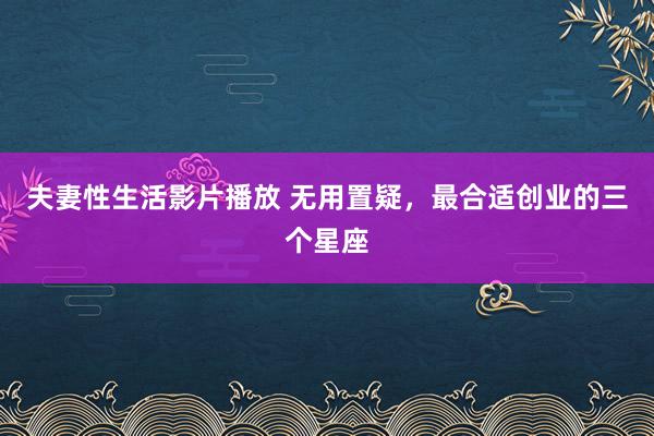 夫妻性生活影片播放 无用置疑，最合适创业的三个星座