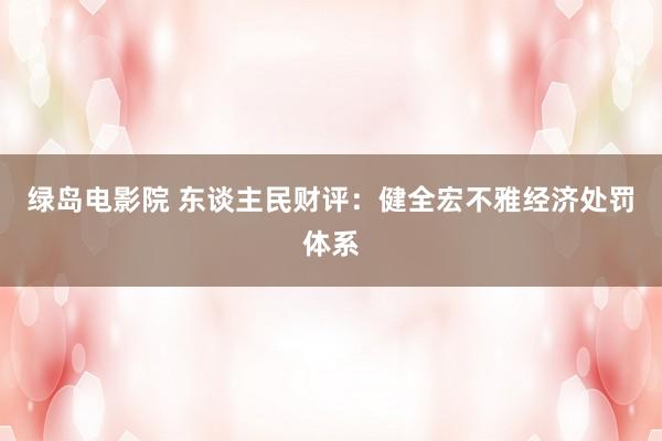 绿岛电影院 东谈主民财评：健全宏不雅经济处罚体系