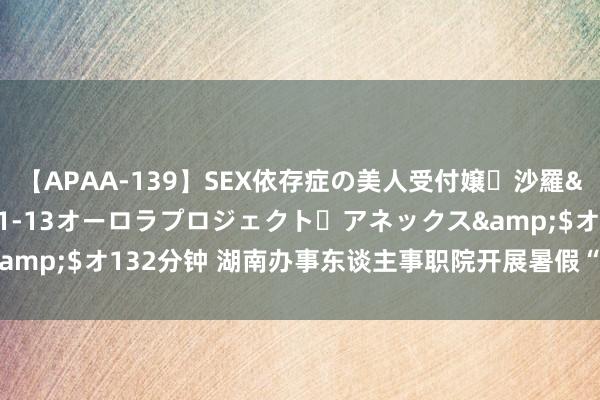 【APAA-139】SEX依存症の美人受付嬢・沙羅</a>2012-01-13オーロラプロジェクト・アネックス&$オ132分钟 湖南办事东谈主事职院开展暑假“三下乡”社会实施行动