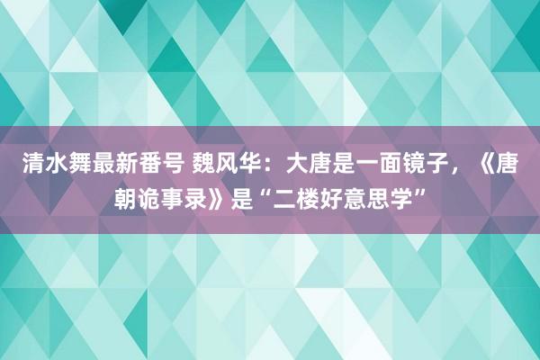 清水舞最新番号 魏风华：大唐是一面镜子，《唐朝诡事录》是“二楼好意思学”