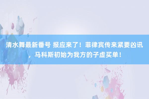 清水舞最新番号 报应来了！菲律宾传来紧要凶讯，马科斯初始为我方的子虚买单！