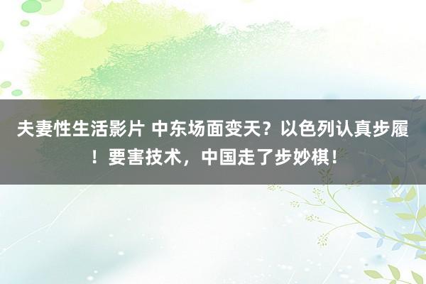 夫妻性生活影片 中东场面变天？以色列认真步履！要害技术，中国走了步妙棋！