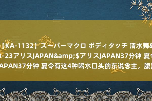 【KA-1132】スーパーマクロ ボディタッチ 清水舞</a>2008-03-23アリスJAPAN&$アリスJAPAN37分钟 夏令有这4种喝水口头的东说念主，腹黑容易“崩溃”！