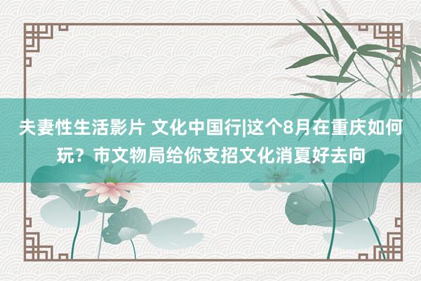 夫妻性生活影片 文化中国行|这个8月在重庆如何玩？市文物局给你支招文化消夏好去向