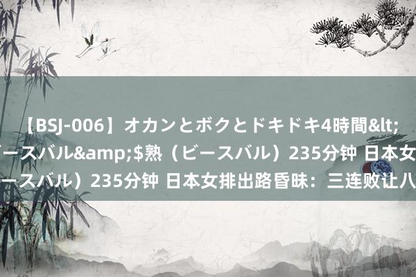 【BSJ-006】オカンとボクとドキドキ4時間</a>2008-04-21ビースバル&$熟（ビースバル）235分钟 日本女排出路昏昧：三连败让八强梦碎