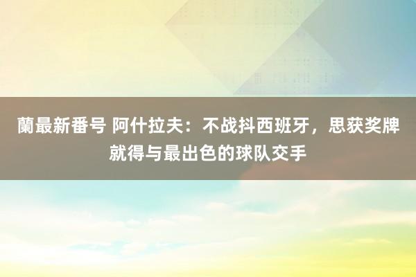 蘭最新番号 阿什拉夫：不战抖西班牙，思获奖牌就得与最出色的球队交手