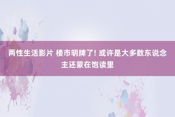 两性生活影片 楼市明牌了! 或许是大多数东说念主还蒙在饱读里