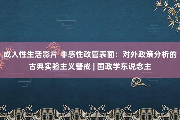 成人性生活影片 非感性政管表面：对外政策分析的古典实验主义警戒 | 国政学东说念主