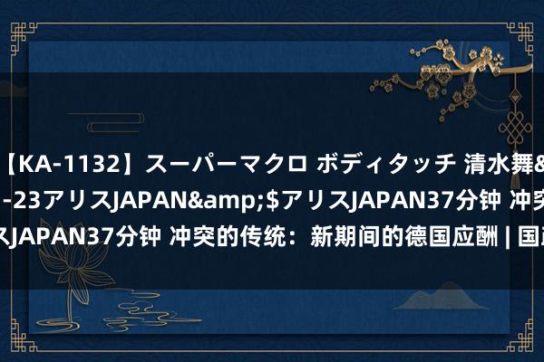 【KA-1132】スーパーマクロ ボディタッチ 清水舞</a>2008-03-23アリスJAPAN&$アリスJAPAN37分钟 冲突的传统：新期间的德国应酬 | 国政学东说念主