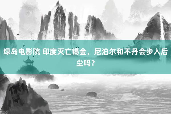 绿岛电影院 印度灭亡锡金，尼泊尔和不丹会步入后尘吗？