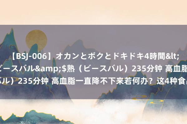 【BSJ-006】オカンとボクとドキドキ4時間</a>2008-04-21ビースバル&$熟（ビースバル）235分钟 高血脂一直降不下来若何办？这4种食品需预防调度