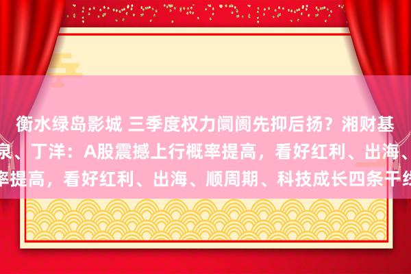 衡水绿岛影城 三季度权力阛阓先抑后扬？湘财基金徐亦达、包佳敏、张泉、丁洋：A股震撼上行概率提高，看好红利、出海、顺周期、科技成长四条干线