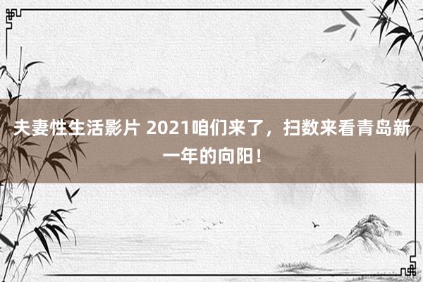 夫妻性生活影片 2021咱们来了，扫数来看青岛新一年的向阳！