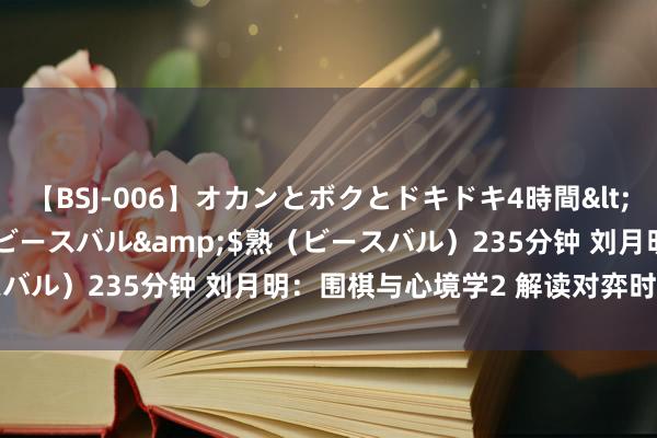 【BSJ-006】オカンとボクとドキドキ4時間</a>2008-04-21ビースバル&$熟（ビースバル）235分钟 刘月明：围棋与心境学2 解读对弈时的心路历程