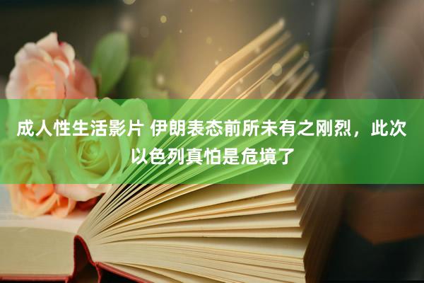 成人性生活影片 伊朗表态前所未有之刚烈，此次以色列真怕是危境了