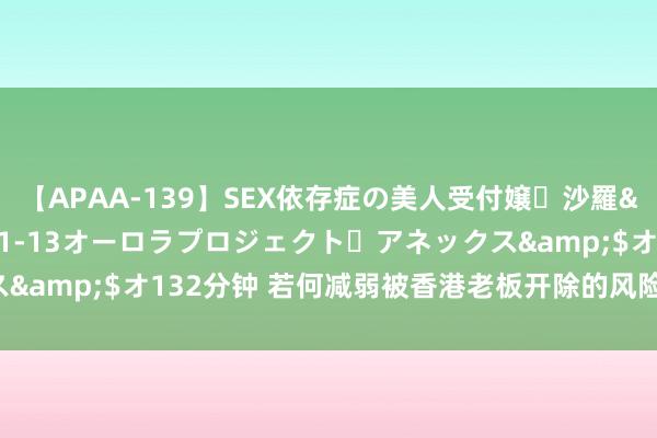 【APAA-139】SEX依存症の美人受付嬢・沙羅</a>2012-01-13オーロラプロジェクト・アネックス&$オ132分钟 若何减弱被香港老板开除的风险？实用计策大公开！