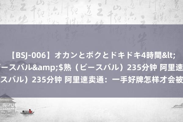 【BSJ-006】オカンとボクとドキドキ4時間</a>2008-04-21ビースバル&$熟（ビースバル）235分钟 阿里速卖通：一手好牌怎样才会被打得稀烂