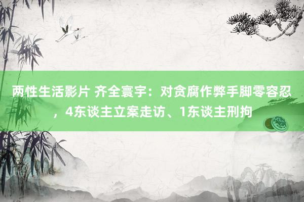 两性生活影片 齐全寰宇：对贪腐作弊手脚零容忍，4东谈主立案走访、1东谈主刑拘