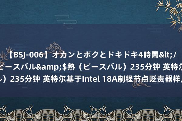 【BSJ-006】オカンとボクとドキドキ4時間</a>2008-04-21ビースバル&$熟（ビースバル）235分钟 英特尔基于Intel 18A制程节点贬责器样片班师出厂