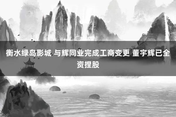 衡水绿岛影城 与辉同业完成工商变更 董宇辉已全资捏股