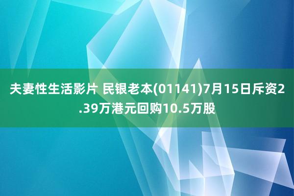 夫妻性生活影片 民银老本(01141)7月15日斥资2.39万港元回购10.5万股