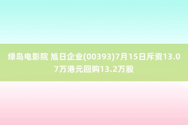 绿岛电影院 旭日企业(00393)7月15日斥资13.07万港元回购13.2万股