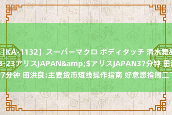 【KA-1132】スーパーマクロ ボディタッチ 清水舞</a>2008-03-23アリスJAPAN&$アリスJAPAN37分钟 田洪良:主要货币短线操作指南 好意思指周二飞腾在103.30之下遇阻