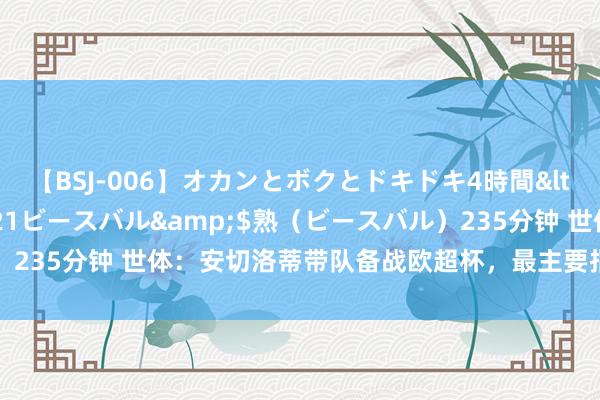 【BSJ-006】オカンとボクとドキドキ4時間</a>2008-04-21ビースバル&$熟（ビースバル）235分钟 世体：安切洛蒂带队备战欧超杯，最主要指标是保执声威均衡