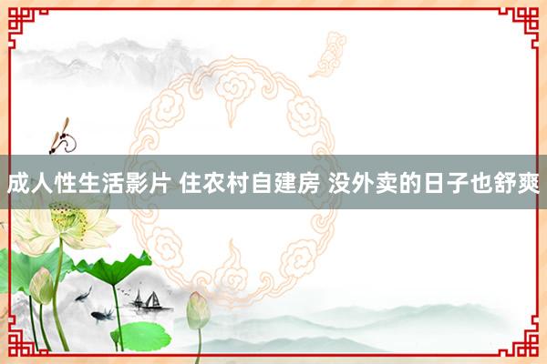 成人性生活影片 住农村自建房 没外卖的日子也舒爽