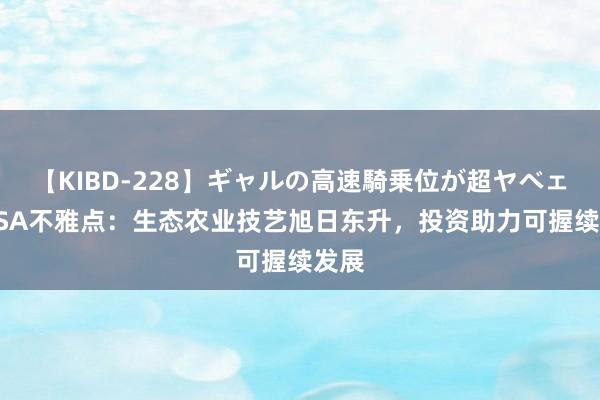 【KIBD-228】ギャルの高速騎乗位が超ヤベェ NASA不雅点：生态农业技艺旭日东升，<a href=