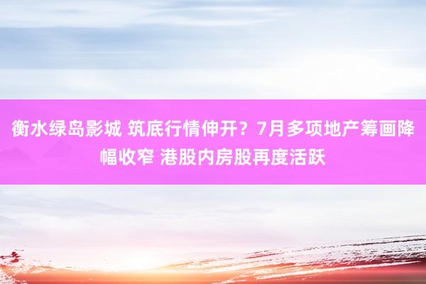 衡水绿岛影城 筑底行情伸开？7月多项地产筹画降幅收窄 港股内房股再度活跃