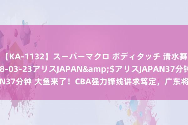 【KA-1132】スーパーマクロ ボディタッチ 清水舞</a>2008-03-23アリスJAPAN&$アリスJAPAN37分钟 大鱼来了！CBA强力锋线讲求笃定，广东将签下“加强版威姆斯”？