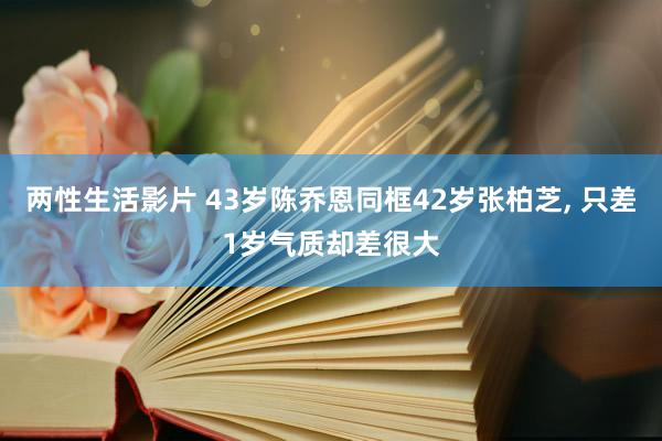 两性生活影片 43岁陈乔恩同框42岁张柏芝， 只差1岁气质却差很大