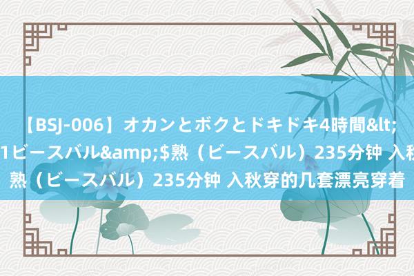 【BSJ-006】オカンとボクとドキドキ4時間</a>2008-04-21ビースバル&$熟（ビースバル）235分钟 入秋穿的几套漂亮穿着