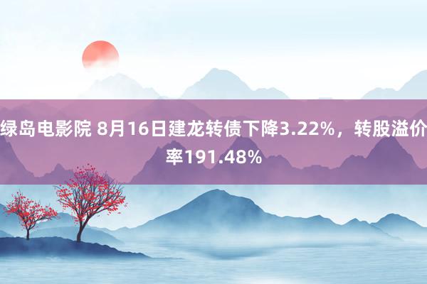 绿岛电影院 8月16日建龙转债下降3.22%，转股溢价率191.48%