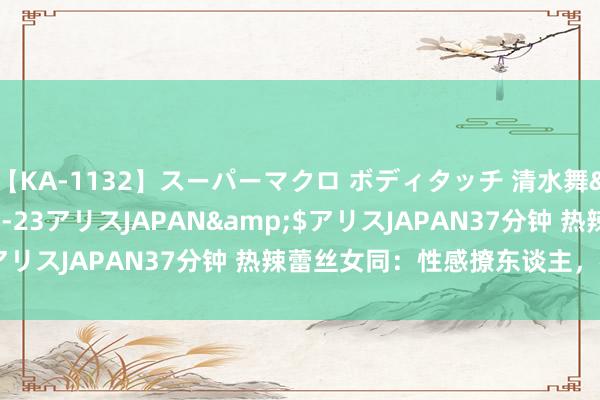 【KA-1132】スーパーマクロ ボディタッチ 清水舞</a>2008-03-23アリスJAPAN&$アリスJAPAN37分钟 热辣蕾丝女同：性感撩东谈主，神情刺激