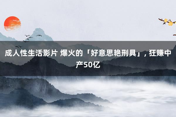 成人性生活影片 爆火的「好意思艳刑具」， 狂赚中产50亿