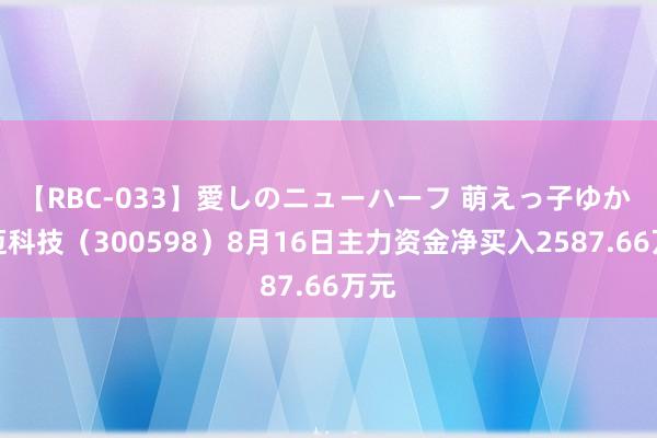 【RBC-033】愛しのニューハーフ 萌えっ子ゆか 诚迈科技（300598）8月16日主力资金净买入2587.66万元