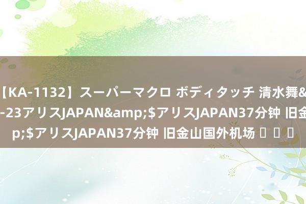 【KA-1132】スーパーマクロ ボディタッチ 清水舞</a>2008-03-23アリスJAPAN&$アリスJAPAN37分钟 旧金山国外机场 ​​​