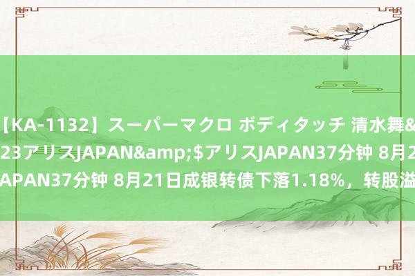 【KA-1132】スーパーマクロ ボディタッチ 清水舞</a>2008-03-23アリスJAPAN&$アリスJAPAN37分钟 8月21日成银转债下落1.18%，转股溢价率2.83%