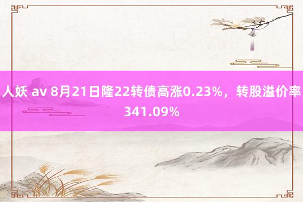 人妖 av 8月21日隆22转债高涨0.23%，转股溢价率341.09%