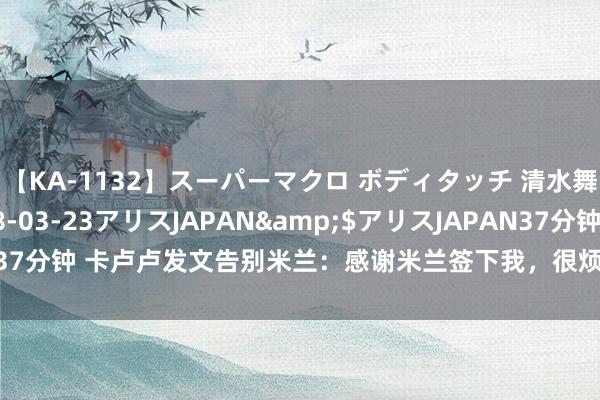 【KA-1132】スーパーマクロ ボディタッチ 清水舞</a>2008-03-23アリスJAPAN&$アリスJAPAN37分钟 卡卢卢发文告别米兰：感谢米兰签下我，很烦扰为米兰历史作念出孝敬