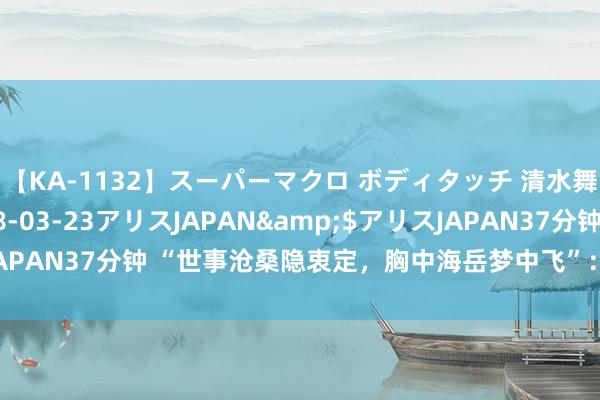 【KA-1132】スーパーマクロ ボディタッチ 清水舞</a>2008-03-23アリスJAPAN&$アリスJAPAN37分钟 “世事沧桑隐衷定，胸中海岳梦中飞”：忆闻名书道家沈鹏