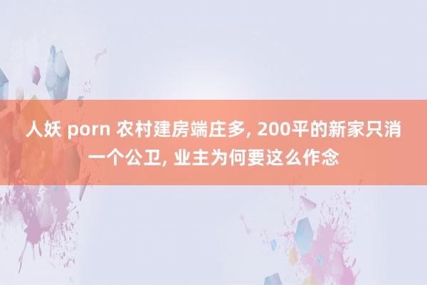 人妖 porn 农村建房端庄多， 200平的新家只消一个公卫， 业主为何要这么作念