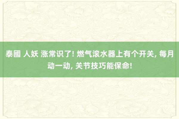 泰國 人妖 涨常识了! 燃气滚水器上有个开关， 每月动一动， 关节技巧能保命!