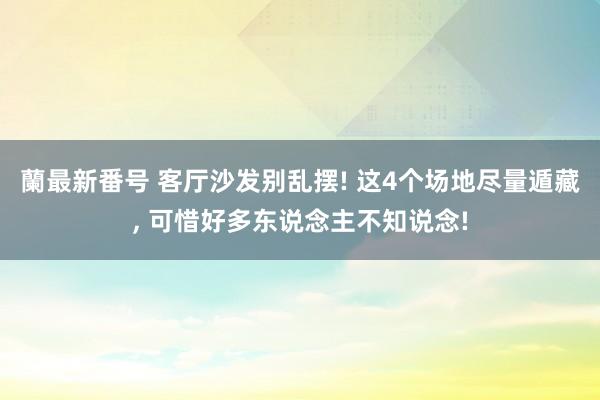 蘭最新番号 客厅沙发别乱摆! 这4个场地尽量遁藏， 可惜好多东说念主不知说念!