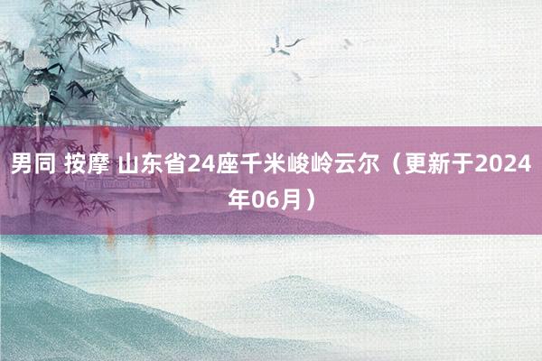 男同 按摩 山东省24座千米峻岭云尔（更新于2024年06月）