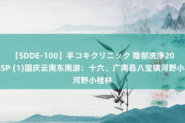 【SDDE-100】手コキクリニック 陰部洗浄20連発SP (1)国庆云南东南游：十六、广南县八宝镇河野小桂林