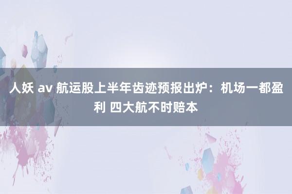 人妖 av 航运股上半年齿迹预报出炉：机场一都盈利 四大航不时赔本